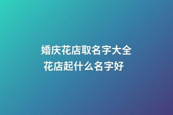 婚庆花店取名字大全 花店起什么名字好-第1张-店铺起名-玄机派